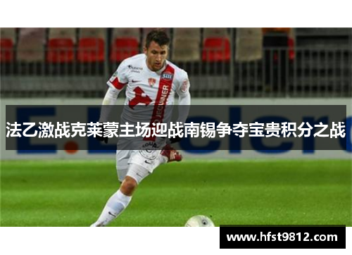 法乙激战克莱蒙主场迎战南锡争夺宝贵积分之战
