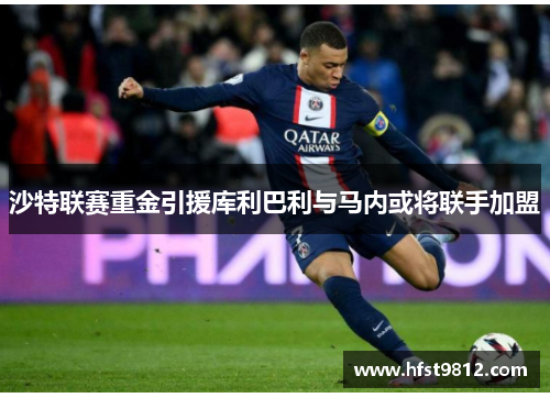 沙特联赛重金引援库利巴利与马内或将联手加盟