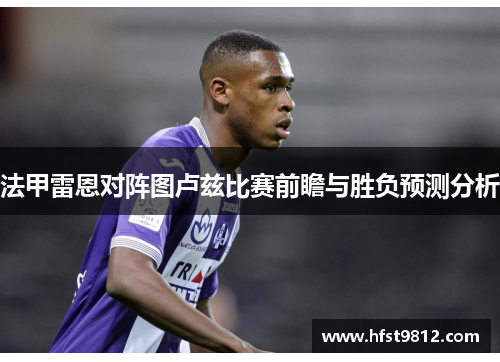 法甲雷恩对阵图卢兹比赛前瞻与胜负预测分析